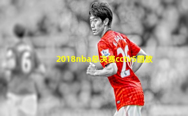 2018nba总决赛cctv5回放