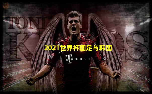 2021世界杯国足与韩国