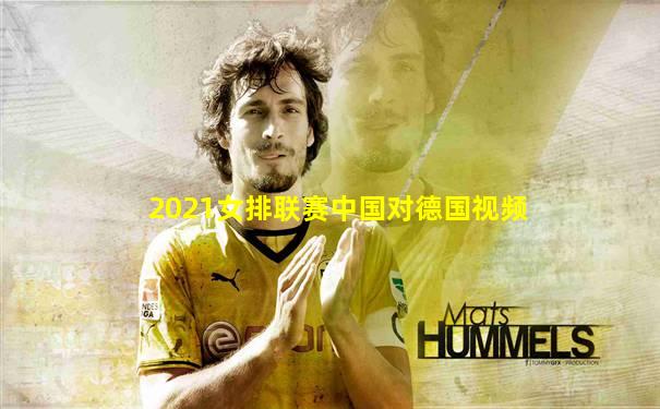 2021女排联赛中国对德国视频