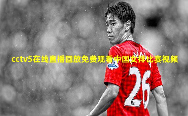cctv5在线直播回放免费观看中国女排比赛视频