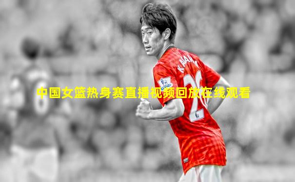 中国女篮热身赛直播视频回放在线观看