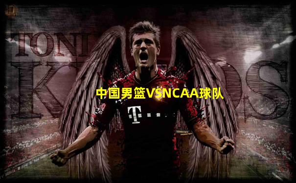 中国男篮VSNCAA球队