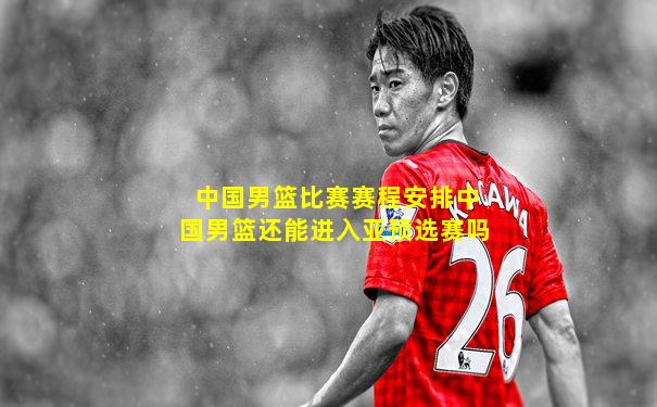 中国男篮比赛赛程安排中国男篮还能进入亚预选赛吗