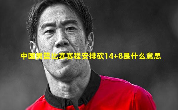 中国男篮比赛赛程安排砍14+8是什么意思