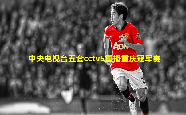 中央电视台五套cctv5直播重庆冦军赛