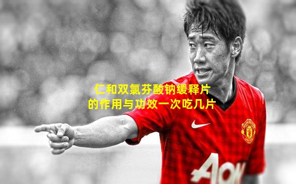 仁和双氯芬酸钠缓释片的作用与功效一次吃几片