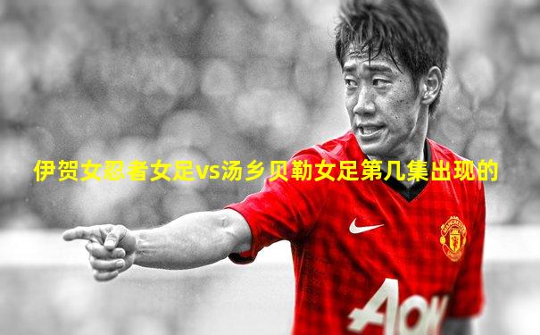 伊贺女忍者女足vs汤乡贝勒女足第几集出现的