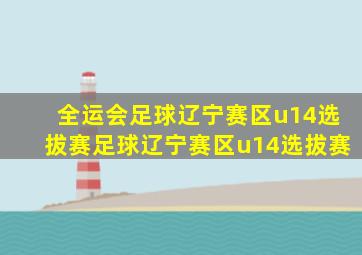 全运会足球辽宁赛区u14选拔赛足球辽宁赛区u14选拔赛