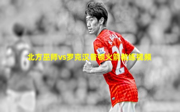 北方巫师vs罗克汉普顿火箭教练视频