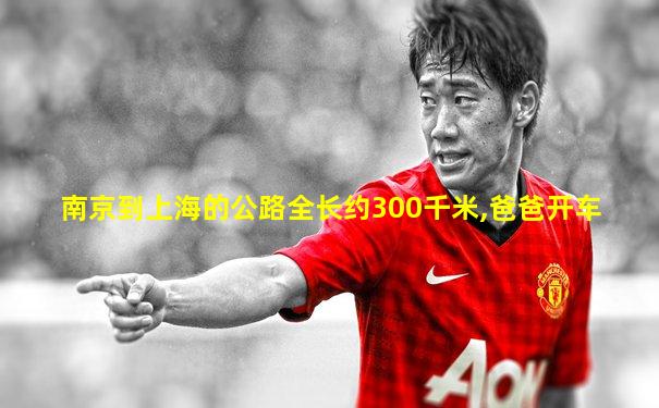 南京到上海的公路全长约300千米,爸爸开车