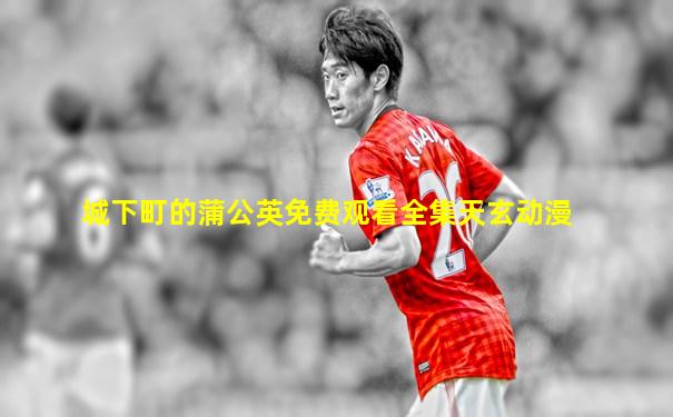 城下町的蒲公英免费观看全集天玄动漫