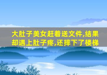大肚子美女赶着送文件,结果却遇上肚子疼,还摔下了楼梯