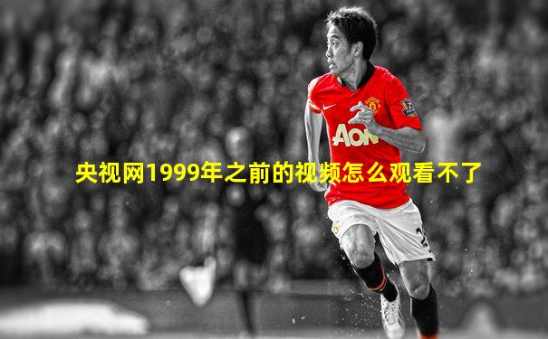 央视网1999年之前的视频怎么观看不了