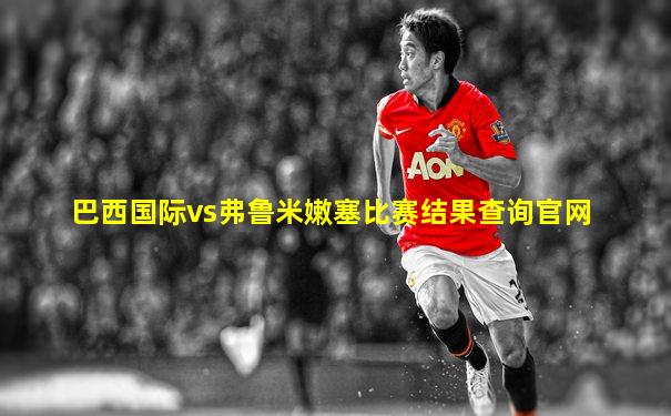 巴西国际vs弗鲁米嫩塞比赛结果查询官网