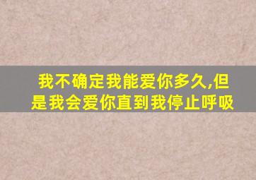 我不确定我能爱你多久,但是我会爱你直到我停止呼吸