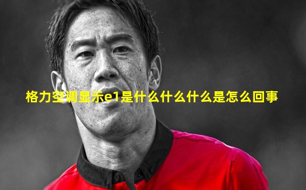 格力空调显示e1是什么什么什么是怎么回事