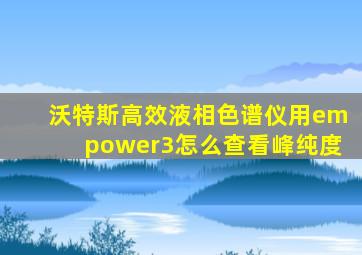 沃特斯高效液相色谱仪用empower3怎么查看峰纯度