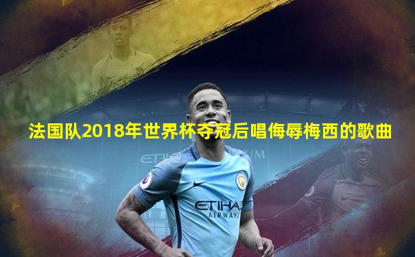 法国队2018年世界杯夺冠后唱侮辱梅西的歌曲