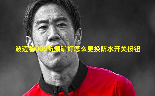 波迈特009防爆矿灯怎么更换防水开关按钮