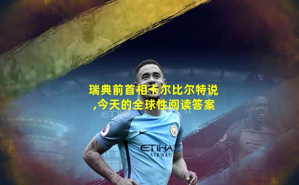 瑞典前首相卡尔比尔特说,今天的全球性阅读答案