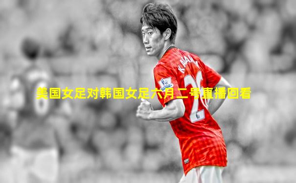 美国女足对韩国女足六月二号直播回看
