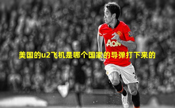美国的u2飞机是哪个国家的导弹打下来的