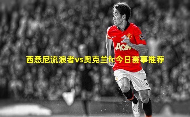 西悉尼流浪者vs奥克兰fc今日赛事推荐