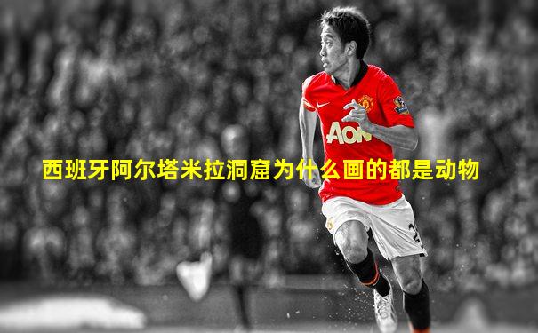 西班牙阿尔塔米拉洞窟为什么画的都是动物
