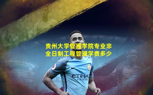 贵州大学管理学院专业非全日制工程管理学费多少