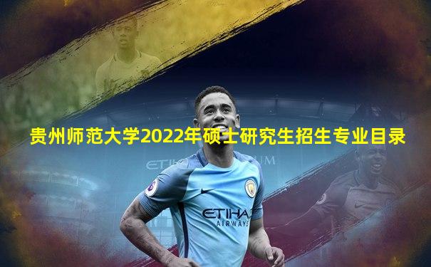 贵州师范大学2022年硕士研究生招生专业目录