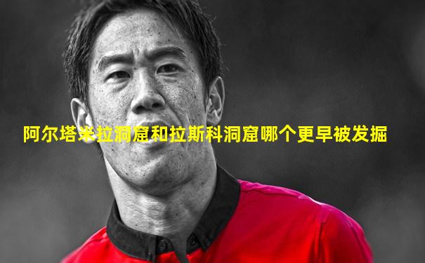 阿尔塔米拉洞窟和拉斯科洞窟哪个更早被发掘