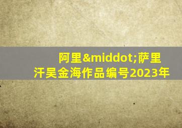 阿里·萨里汗吴金海作品编号2023年