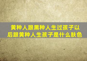 黄种人跟黑种人生过孩子以后跟黄种人生孩子是什么肤色
