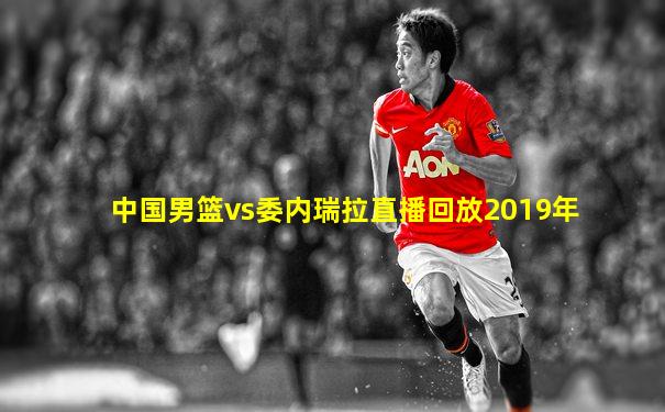 中国男篮vs委内瑞拉直播回放2019年