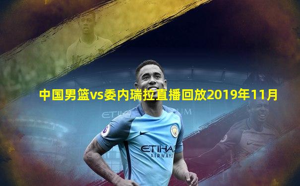 中国男篮vs委内瑞拉直播回放2019年11月