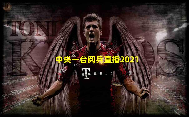 中央一台阅兵直播2021