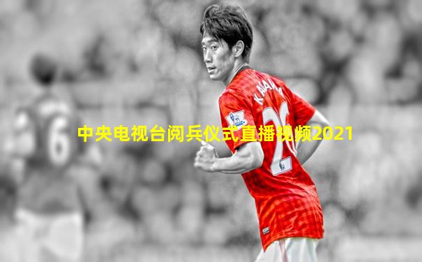 中央电视台阅兵仪式直播视频2021