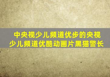 中央视少儿频道优步的央视少儿频道优酷动画片黑猫警长