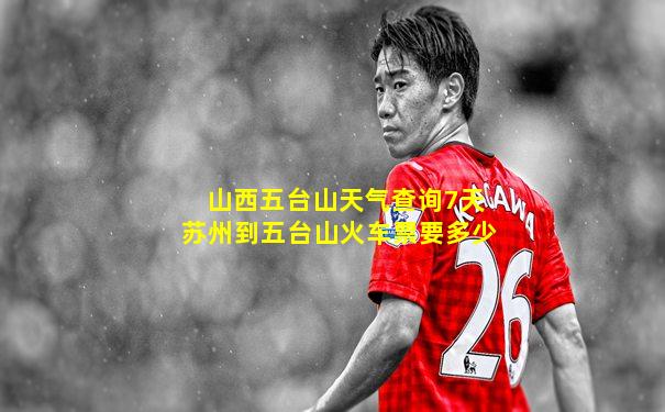 山西五台山天气查询7天苏州到五台山火车票要多少