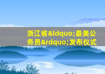浙江省“最美公务员”发布仪式